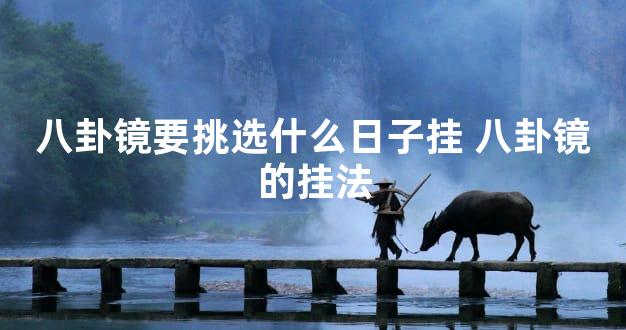 八卦镜要挑选什么日子挂 八卦镜的挂法